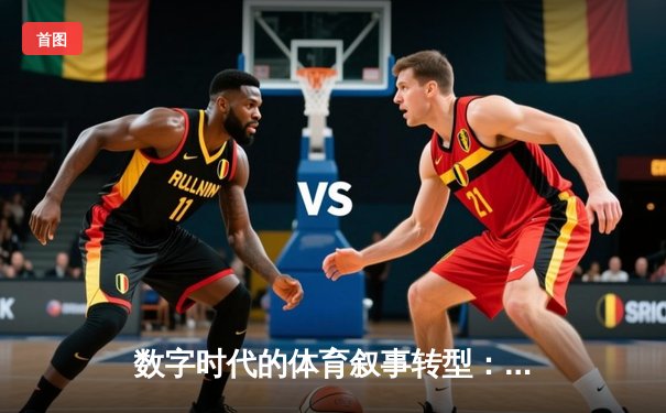 数字时代的体育叙事转型：从赛事播报到情感连接