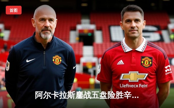 阿尔卡拉斯鏖战五盘险胜辛纳 首夺温网冠军开启新时代