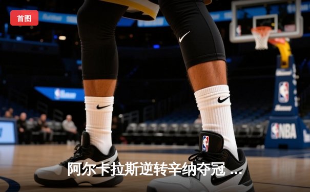 阿尔卡拉斯逆转辛纳夺冠 迈阿密大师赛上演史诗级对决