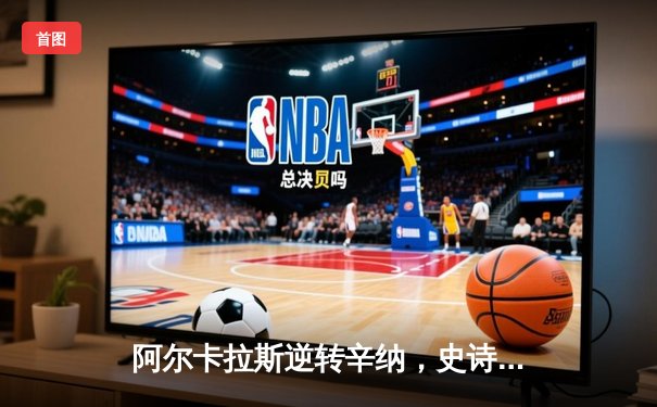 阿尔卡拉斯逆转辛纳，史诗级五盘大战问鼎法网冠军