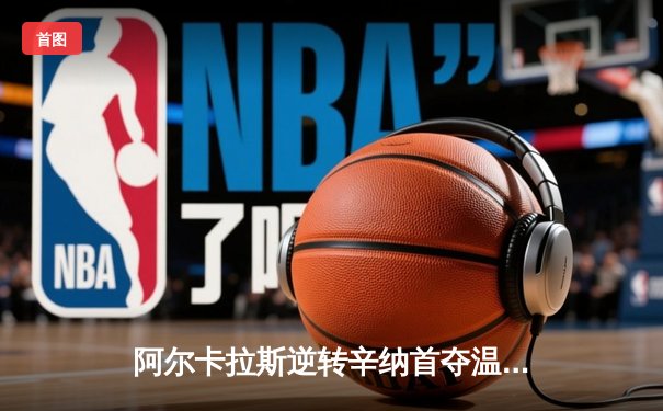 阿尔卡拉斯逆转辛纳首夺温网冠军 新生代天王之战创经典