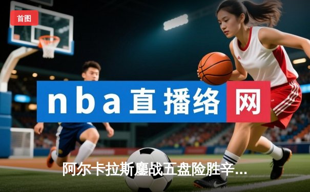 阿尔卡拉斯鏖战五盘险胜辛纳 温网史诗级对决引爆中央球场